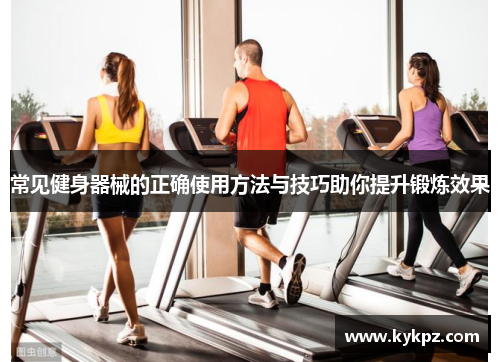 常见健身器械的正确使用方法与技巧助你提升锻炼效果